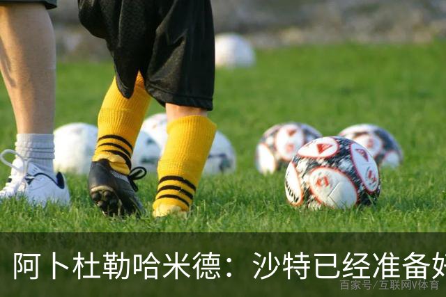 阿卜杜勒哈米德：沙特已经准备好迎接与乌拉圭的比赛